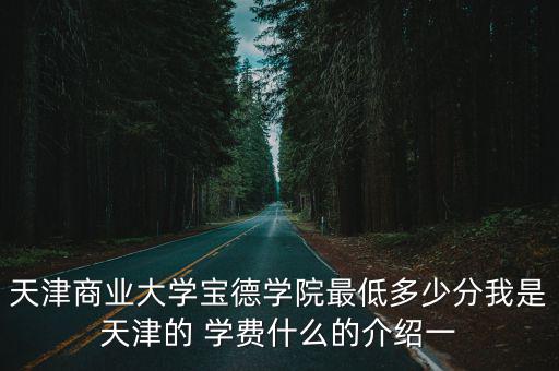 天津商業(yè)大學寶德學院最低多少分我是天津的 學費什么的介紹一