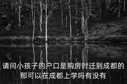 請問小孩子的戶口是購房時遷到成都的那可以在成都上學嗎有沒有