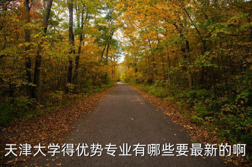 天津大學得優勢專業有哪些要最新的啊