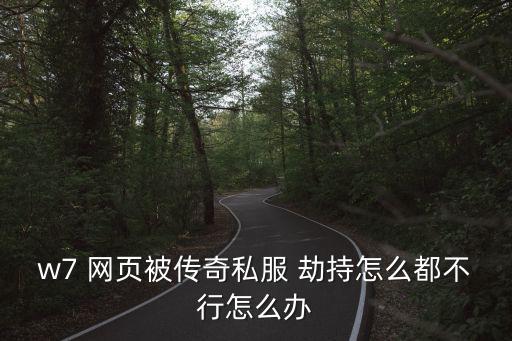 w7 網頁被傳奇私服 劫持怎么都不行怎么辦