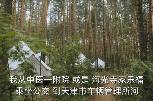 我從中醫一附院 或是 海光寺家樂福 乘坐公交 到天津市車輛管理所河