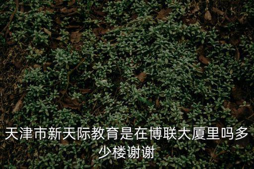 天津市新天際教育是在博聯大廈里嗎多少樓謝謝