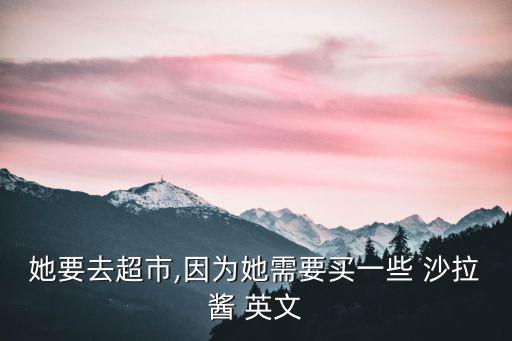 她要去超市,因?yàn)樗枰I一些 沙拉醬 英文