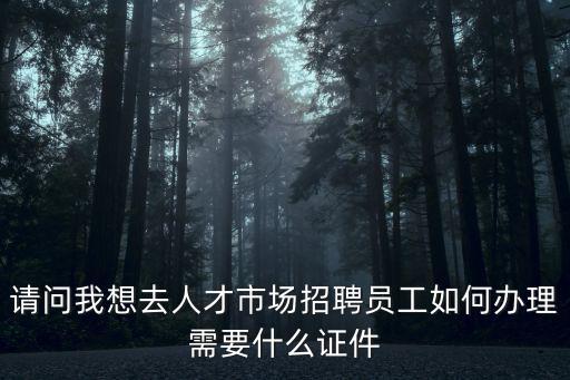 請問我想去人才市場招聘員工如何辦理需要什么證件