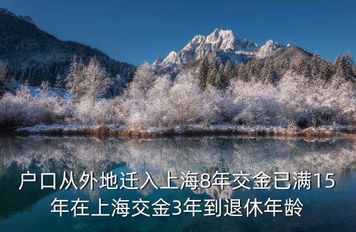 戶口從外地遷入上海8年交金已滿15年在上海交金3年到退休年齡