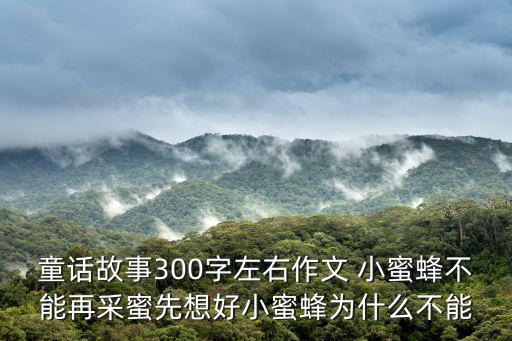 可愛的小蜜蜂，童話故事300字左右作文 小蜜蜂不能再采蜜先想好小蜜蜂為什么不能