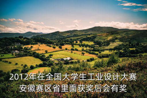 2012年在全國大學(xué)生工業(yè)設(shè)計大賽安徽賽區(qū)省里面獲獎后會有獎