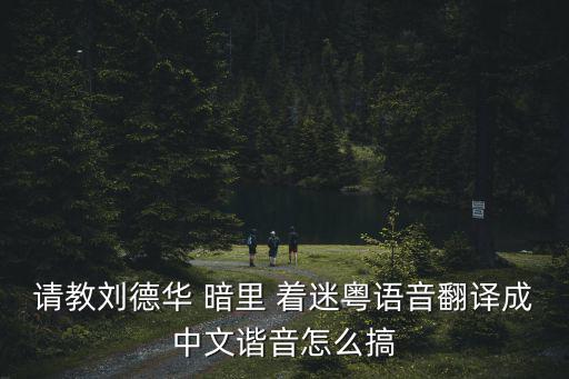 請教劉德華 暗里 著迷粵語音翻譯成中文諧音怎么搞