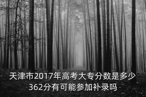 天津市2017年高考大專分數是多少362分有可能參加補錄嗎