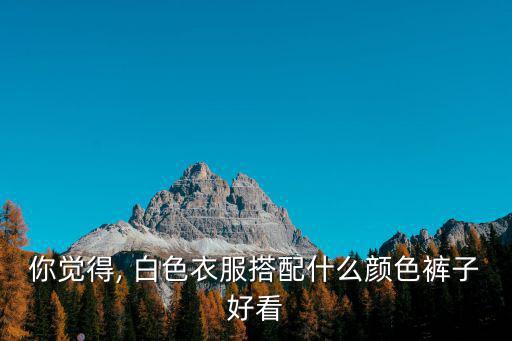你覺得, 白色衣服搭配什么顏色褲子好看