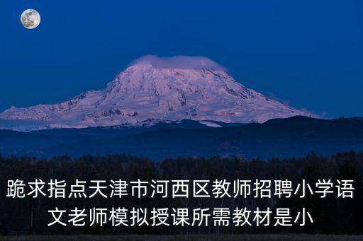 跪求指點天津市河西區教師招聘小學語文老師模擬授課所需教材是小