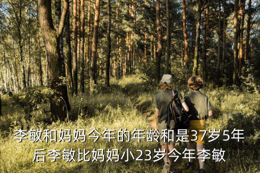 李敏和媽媽今年的年齡和是37歲5年后李敏比媽媽小23歲今年李敏