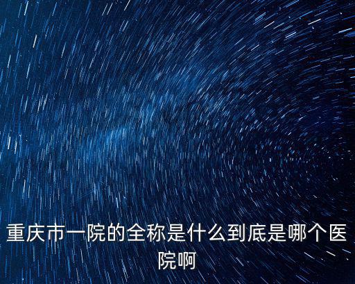 重慶市一院的全稱是什么到底是哪個醫(yī)院啊
