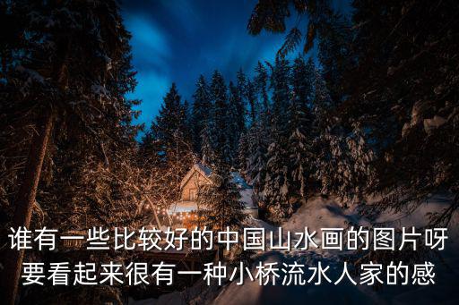 誰(shuí)有一些比較好的中國(guó)山水畫(huà)的圖片呀要看起來(lái)很有一種小橋流水人家的感