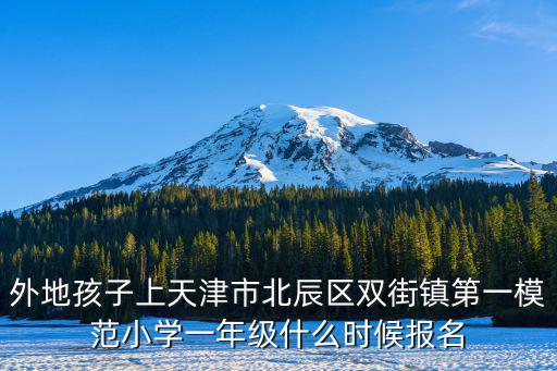外地孩子上天津市北辰區雙街鎮第一模范小學一年級什么時候報名