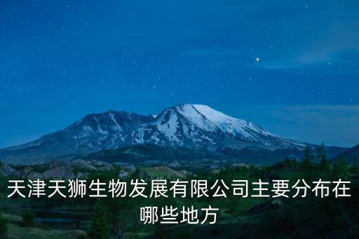 天津天獅生物發(fā)展有限公司主要分布在哪些地方