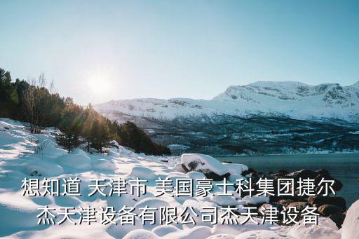 想知道 天津市 美國豪士科集團捷爾杰天津設備有限公司杰天津設備