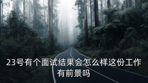 23號有個面試結果會怎么樣這份工作有前景嗎