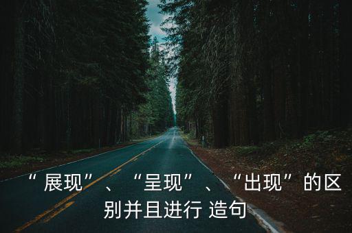 “ 展現(xiàn)”、“呈現(xiàn)”、“出現(xiàn)”的區(qū)別并且進(jìn)行 造句