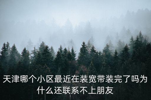 天津哪個小區(qū)最近在裝寬帶裝完了嗎為什么還聯(lián)系不上朋友
