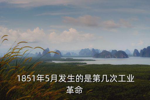 1851年,第一次工業革命開始于1770年結束于1914年