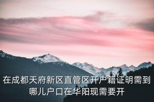 在成都天府新區直管區開戶籍證明需到哪兒戶口在華陽現需要開