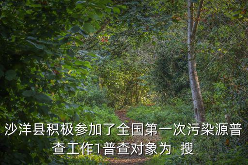 沙洋縣積極參加了全國第一次污染源普查工作1普查對象為  搜