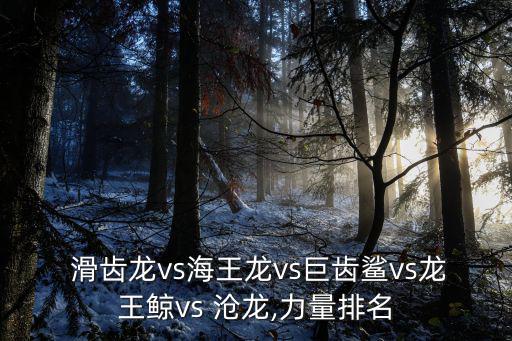  滑齒龍vs海王龍vs巨齒鯊vs龍王鯨vs 滄龍,力量排名