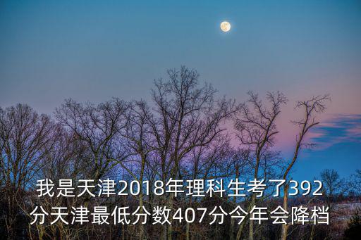 我是天津2018年理科生考了392分天津最低分數(shù)407分今年會降檔