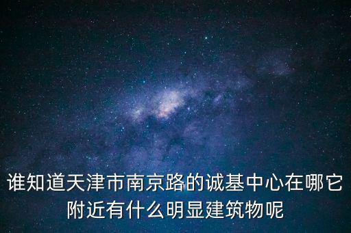 誰知道天津市南京路的誠基中心在哪它附近有什么明顯建筑物呢