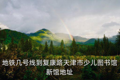 地鐵幾號(hào)線到復(fù)康路天津市少兒圖書(shū)館新館地址