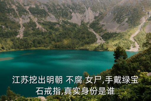 江蘇挖出明朝 不腐 女尸,手戴綠寶石戒指,真實身份是誰