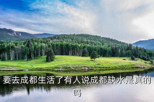 要去成都生活了有人說成都缺水是真的嗎