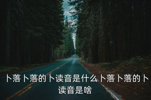 卜落卜落的卜讀音是什么卜落卜落的卜讀音是啥