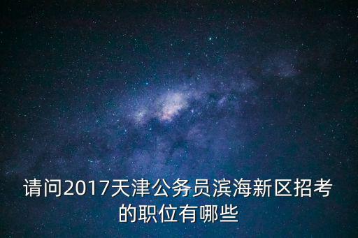 請問2017天津公務(wù)員濱海新區(qū)招考的職位有哪些