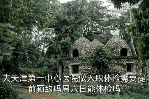 去天津第一中心醫(yī)院做入職體檢需要提前預(yù)約嗎周六日能體檢嗎