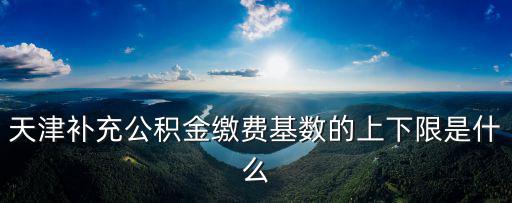 天津補充公積金繳費基數的上下限是什么