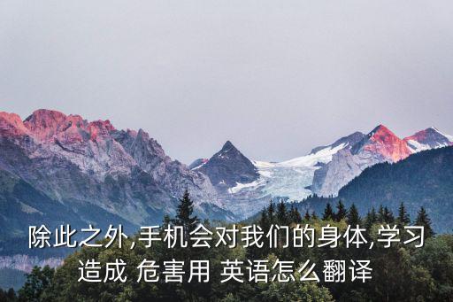 除此之外,手機會對我們的身體,學習造成 危害用 英語怎么翻譯