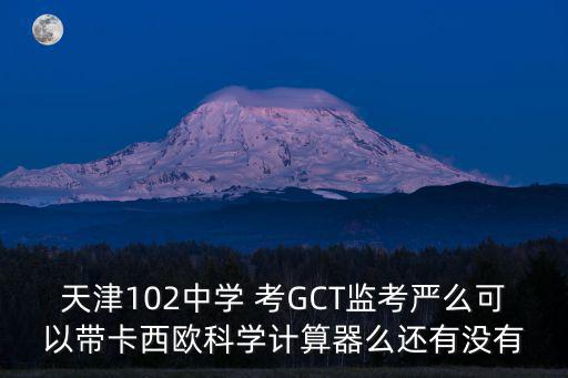 天津102中學(xué) 考GCT監(jiān)考嚴(yán)么可以帶卡西歐科學(xué)計算器么還有沒有