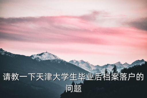 請教一下天津大學(xué)生畢業(yè)后檔案落戶的問題