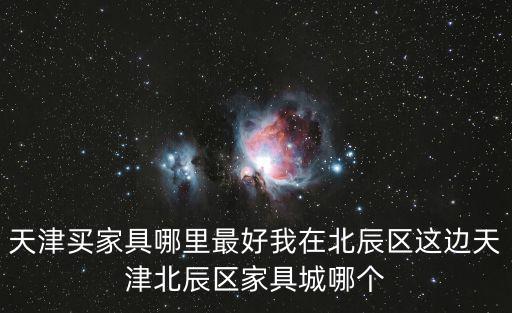 天津買家具哪里最好我在北辰區這邊天津北辰區家具城哪個