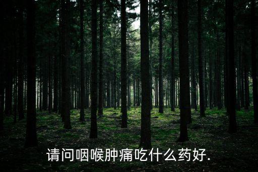 請問咽喉腫痛吃什么藥好.