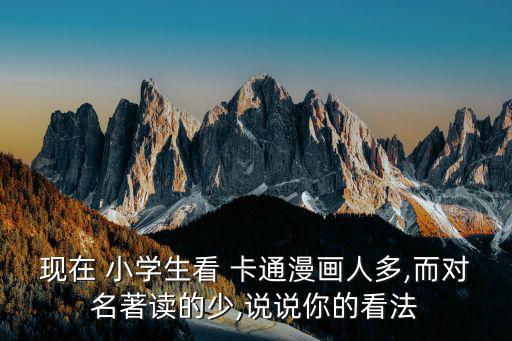 現在 小學生看 卡通漫畫人多,而對名著讀的少,說說你的看法