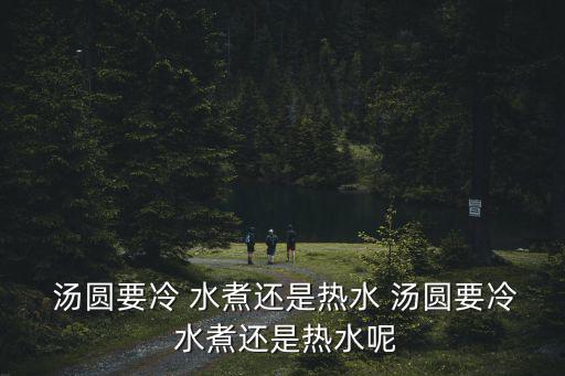 湯圓要冷 水煮還是熱水 湯圓要冷 水煮還是熱水呢