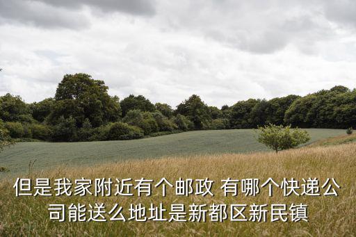 但是我家附近有個郵政 有哪個快遞公司能送么地址是新都區新民鎮