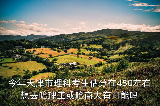 今年天津市理科考生估分在450左右想去哈理工或哈商大有可能嗎