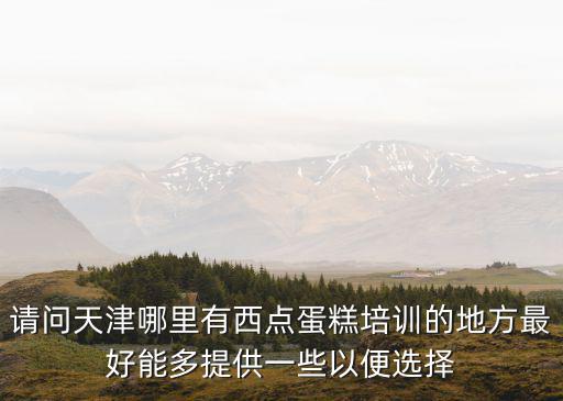 天津市西點學校，請問天津哪里有學習西點制作的學校啊