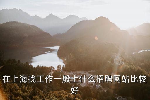 上海工作招聘網最新招聘，上海找工作哪個網招聘錄用的概率高