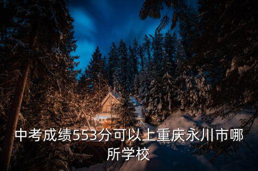 中考成績553分可以上重慶永川市哪所學校
