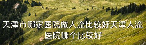 天津市哪家醫院做人流比較好天津人流醫院哪個比較好